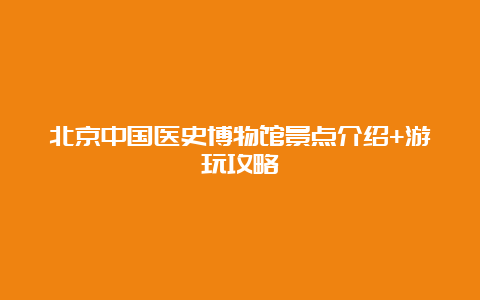 北京中国医史博物馆景点介绍+游玩攻略