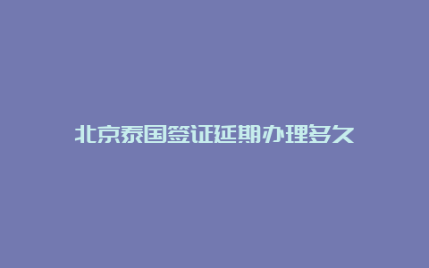 北京泰国签证延期办理多久