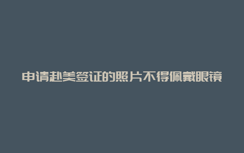 申请赴美签证的照片不得佩戴眼镜