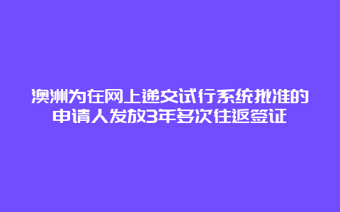 澳洲为在网上递交试行系统批准的申请人发放3年多次往返签证