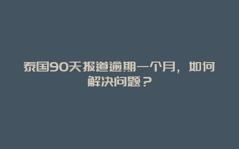 泰国90天报道逾期一个月，如何解决问题？