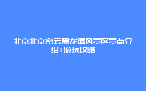 北京北京密云黑龙潭风景区景点介绍+游玩攻略