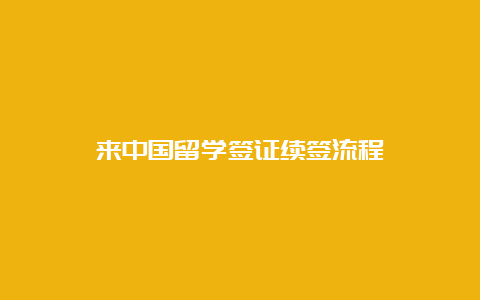 来中国留学签证续签流程