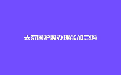 去泰国护照办理能加急吗