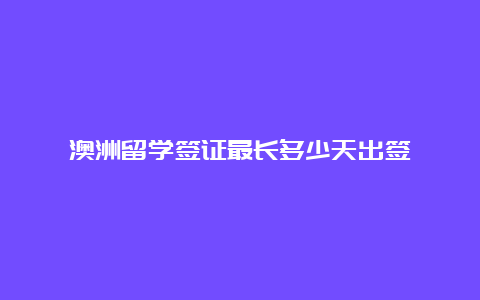 澳洲留学签证最长多少天出签