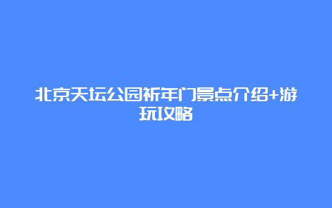 北京天坛公园祈年门景点介绍+游玩攻略