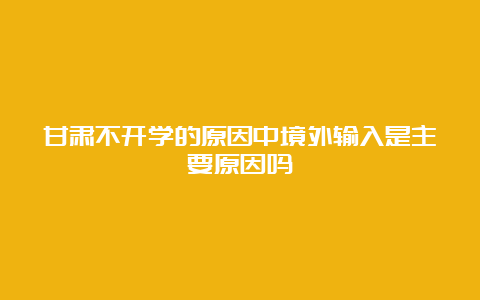 甘肃不开学的原因中境外输入是主要原因吗