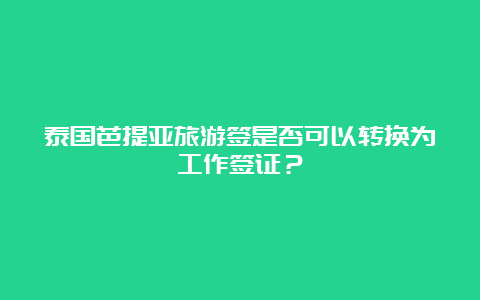 泰国芭提亚旅游签是否可以转换为工作签证？