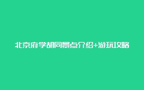 北京府学胡同景点介绍+游玩攻略