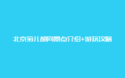 北京菊儿胡同景点介绍+游玩攻略