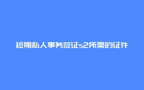 短期私人事务签证s2所需的证件