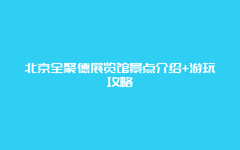 北京全聚德展览馆景点介绍+游玩攻略