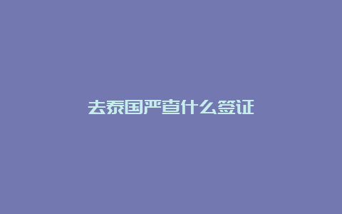 去泰国严查什么签证