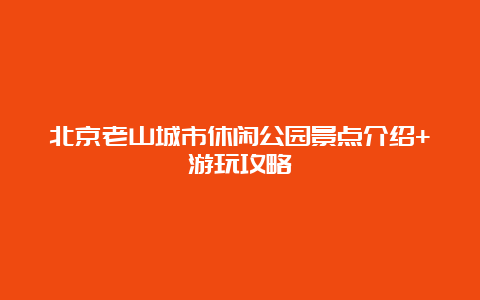 北京老山城市休闲公园景点介绍+游玩攻略