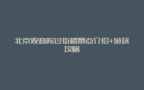 北京观音院过街楼景点介绍+游玩攻略