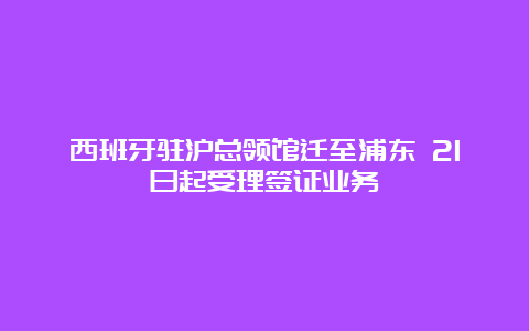 西班牙驻沪总领馆迁至浦东 21日起受理签证业务