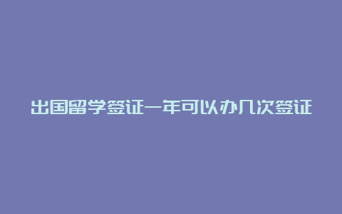 出国留学签证一年可以办几次签证