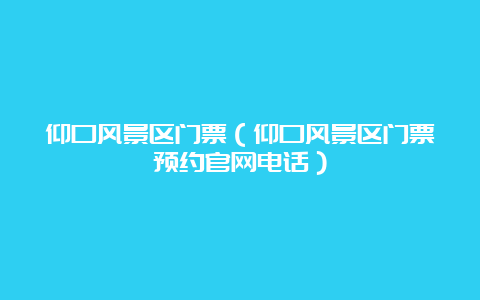 仰口风景区门票（仰口风景区门票预约官网电话）