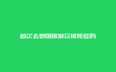 首次去泰国旅游会被拒签吗