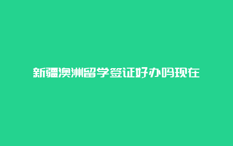 新疆澳洲留学签证好办吗现在