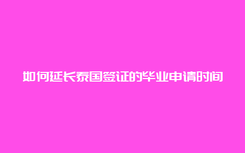 如何延长泰国签证的毕业申请时间