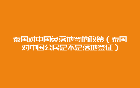 泰国对中国免落地签的政策（泰国对中国公民是不是落地签证）