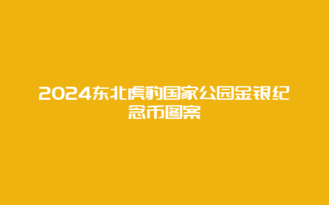 2024东北虎豹国家公园金银纪念币图案