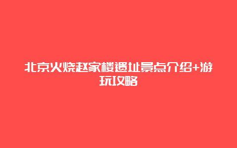 北京火烧赵家楼遗址景点介绍+游玩攻略