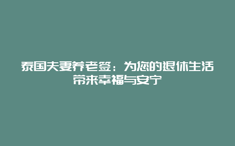 泰国夫妻养老签：为您的退休生活带来幸福与安宁