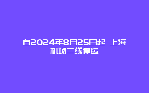 自2024年8月25日起 上海机场二线停运