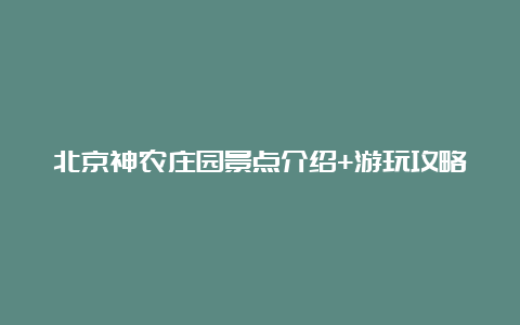 北京神农庄园景点介绍+游玩攻略