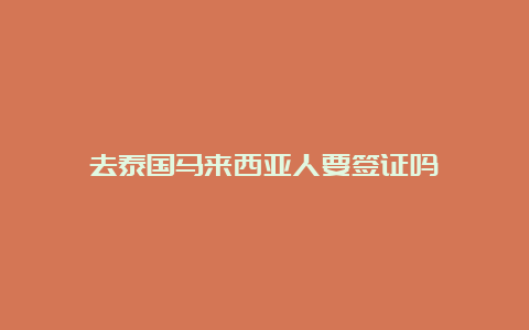 去泰国马来西亚人要签证吗