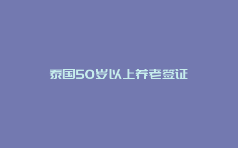 泰国50岁以上养老签证