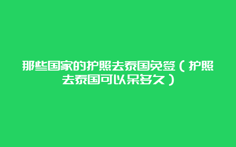 那些国家的护照去泰国免签（护照去泰国可以呆多久）