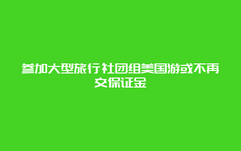 参加大型旅行社团组美国游或不再交保证金