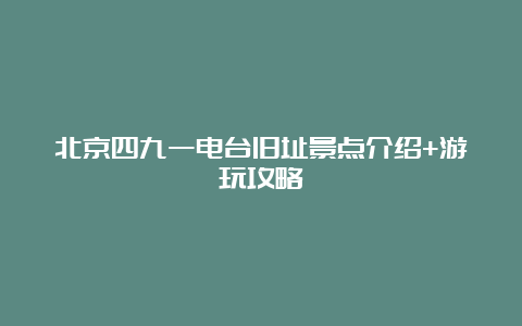 北京四九一电台旧址景点介绍+游玩攻略