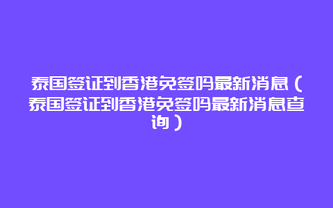 泰国签证到香港免签吗最新消息（泰国签证到香港免签吗最新消息查询）