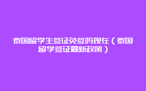 泰国留学生签证免签吗现在（泰国留学签证最新政策）