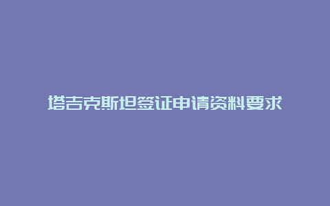 塔吉克斯坦签证申请资料要求