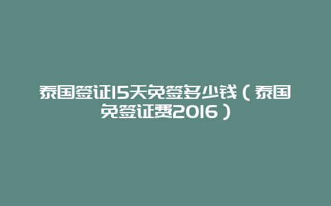 泰国签证15天免签多少钱（泰国免签证费2016）