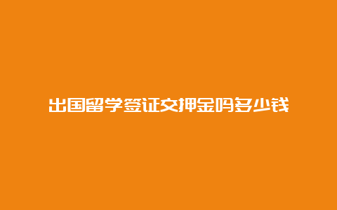 出国留学签证交押金吗多少钱