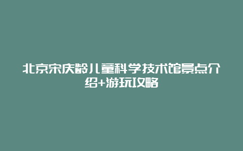 北京宋庆龄儿童科学技术馆景点介绍+游玩攻略