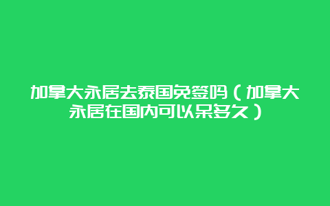 加拿大永居去泰国免签吗（加拿大永居在国内可以呆多久）