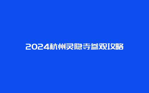 2024杭州灵隐寺参观攻略