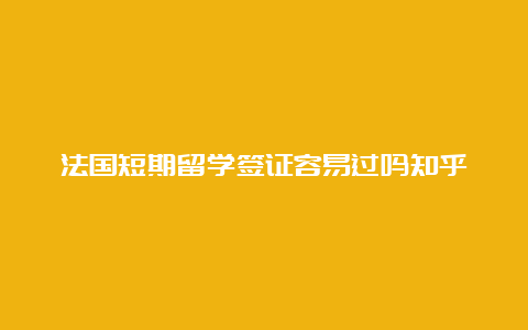 法国短期留学签证容易过吗知乎