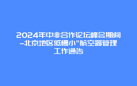 2024年中非合作论坛峰会期间–北京地区低慢小”航空器管理工作通告