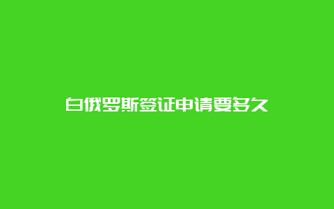 白俄罗斯签证申请要多久