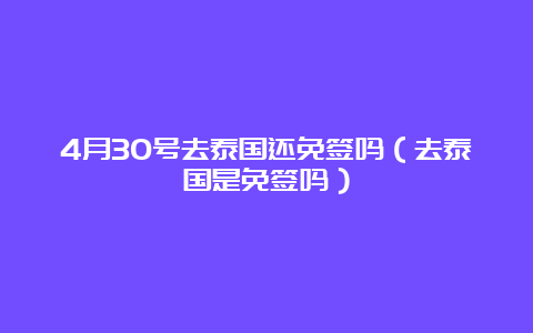 4月30号去泰国还免签吗（去泰国是免签吗）