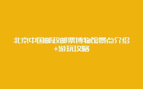 北京中国邮政邮票博物馆景点介绍+游玩攻略