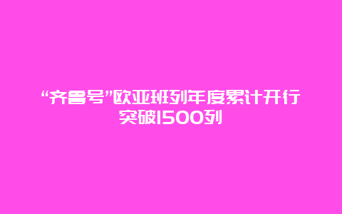 “齐鲁号”欧亚班列年度累计开行突破1500列